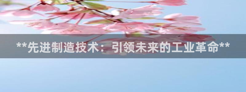 彩神v8有多久了?靠谱吗：**先进制造技术：引领未来的工业革