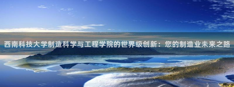 彩神客服电话：西南科技大学制造科学与工程学院的世界级创新：您
