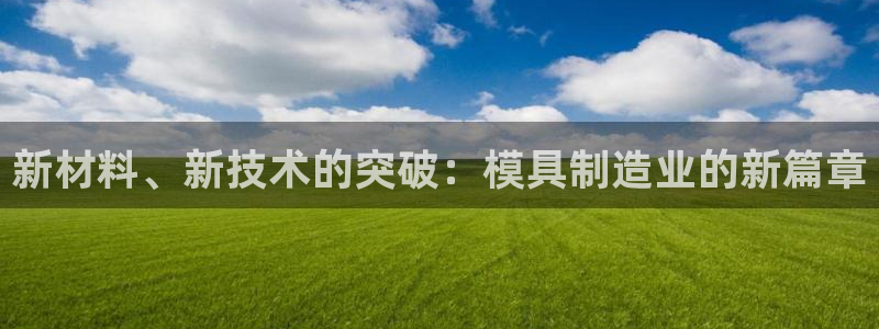 彩神v大众娱乐：新材料、新技术的突破：模具制造业的新篇章