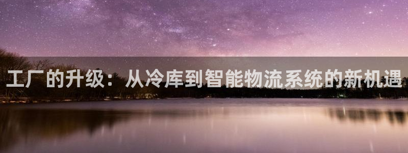 彩神v8是一个什么平台啊：工厂的升级：从冷库到智能物流系统的新机遇