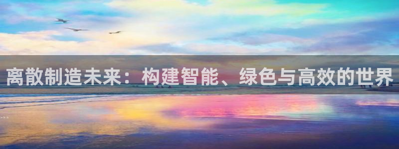 彩神ix是真的吗：离散制造未来：构建智能、绿色与高效的世界