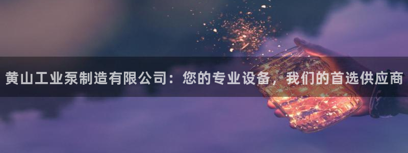 彩神ix官网：黄山工业泵制造有限公司：您的专业设备，我们的首