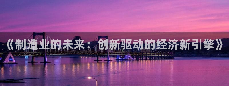 下载彩神乐发V：《制造业的未来：创新驱动的经济新引擎》