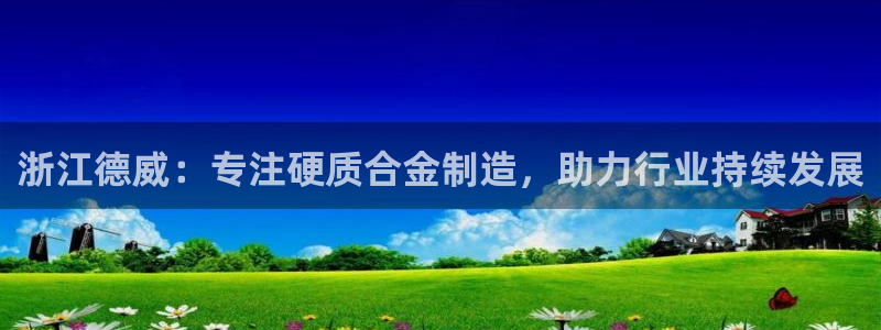 彩神大发如何观察走势：浙江德威：专注硬质合金制造，助力行业持