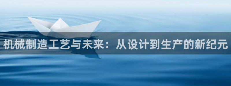 彩神vlll官网网上购彩：机械制造工艺与未来：从设计到生产的